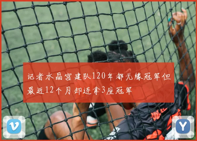 记者水晶宫建队120年都无缘冠军但最近12个月却连拿3座冠军