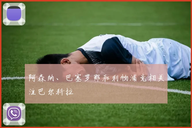 阿森纳、巴塞罗那和利物浦竞相关注巴尔科拉
