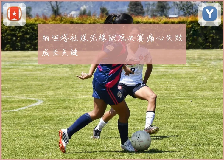 纳坦塔社媒无缘欧冠决赛痛心失败成长关键