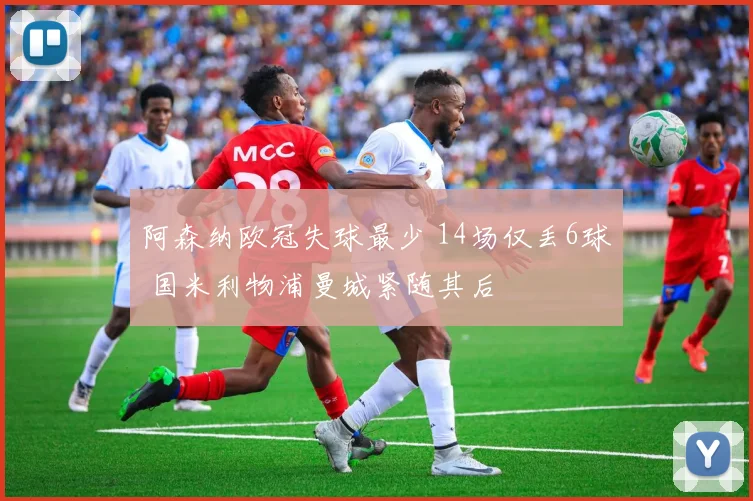 阿森纳欧冠失球最少 14场仅丢6球 国米利物浦曼城紧随其后